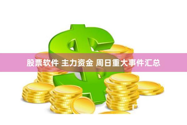 股票软件 主力资金 周日重大事件汇总