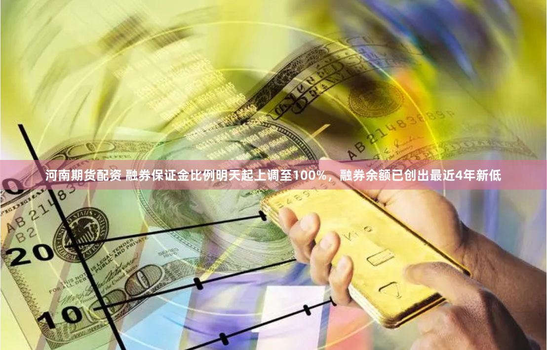 河南期货配资 融券保证金比例明天起上调至100%，融券余额已创出最近4年新低