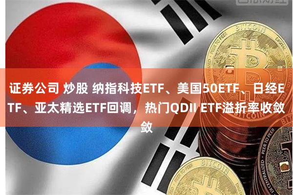 证券公司 炒股 纳指科技ETF、美国50ETF、日经ETF、亚太精选ETF回调，热门QDII ETF溢折率收敛