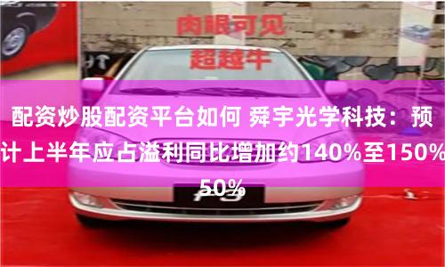 配资炒股配资平台如何 舜宇光学科技：预计上半年应占溢利同比增加约140%至150%