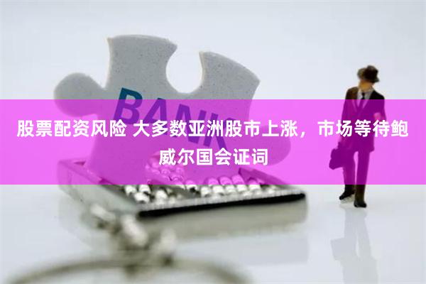 股票配资风险 大多数亚洲股市上涨，市场等待鲍威尔国会证词
