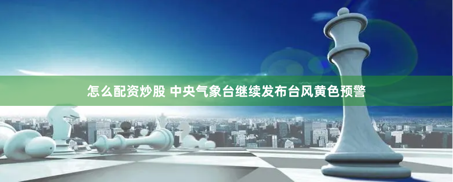 怎么配资炒股 中央气象台继续发布台风黄色预警