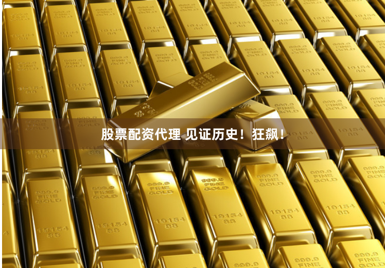股票配资代理 见证历史！狂飙！