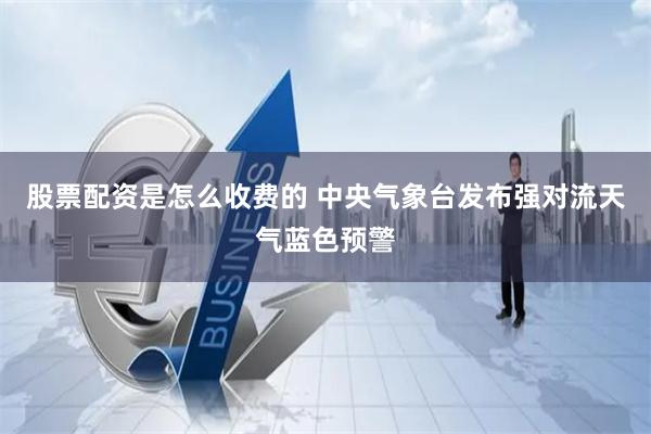 股票配资是怎么收费的 中央气象台发布强对流天气蓝色预警
