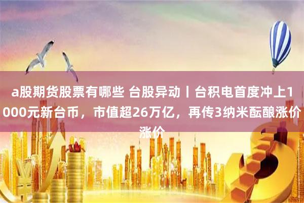 a股期货股票有哪些 台股异动丨台积电首度冲上1000元新台币，市值超26万亿，再传3纳米酝酿涨价