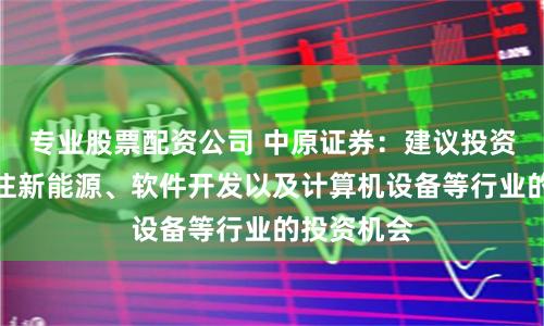 专业股票配资公司 中原证券：建议投资者短线关注新能源、软件开发以及计算机设备等行业的投资机会