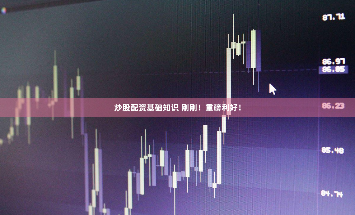 炒股配资基础知识 刚刚！重磅利好！