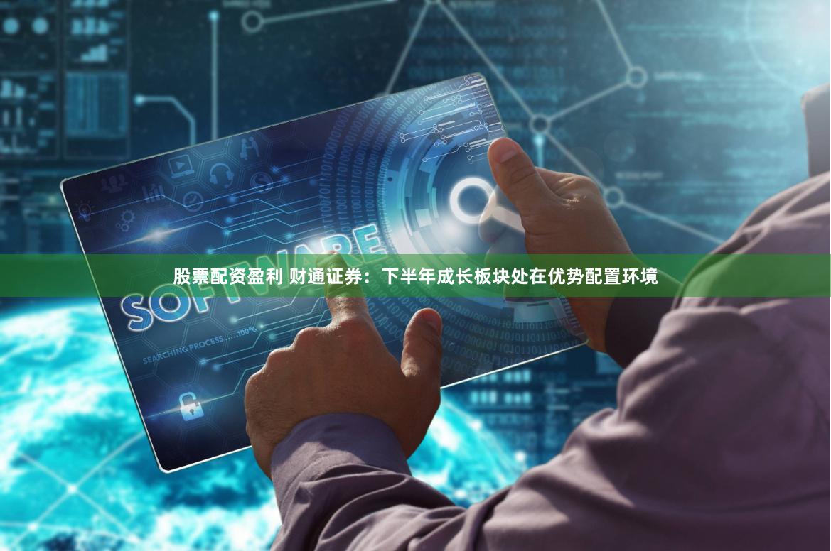 股票配资盈利 财通证券：下半年成长板块处在优势配置环境