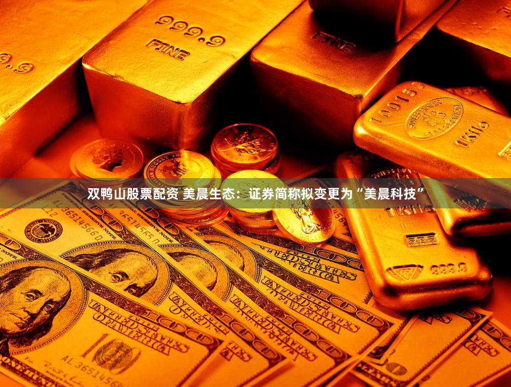双鸭山股票配资 美晨生态：证券简称拟变更为“美晨科技”