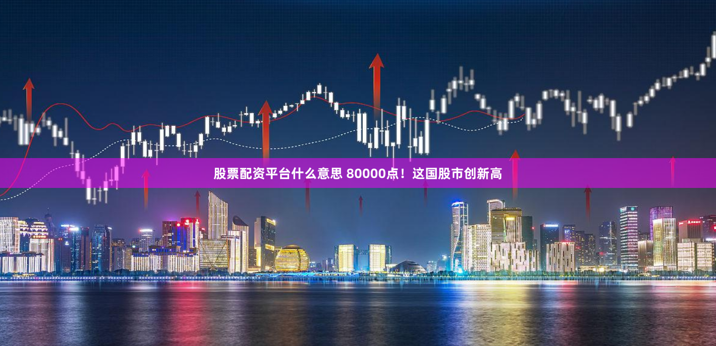 股票配资平台什么意思 80000点！这国股市创新高