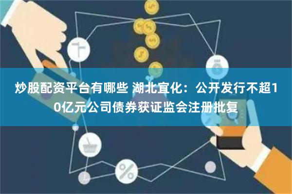 炒股配资平台有哪些 湖北宜化：公开发行不超10亿元公司债券获证监会注册批复