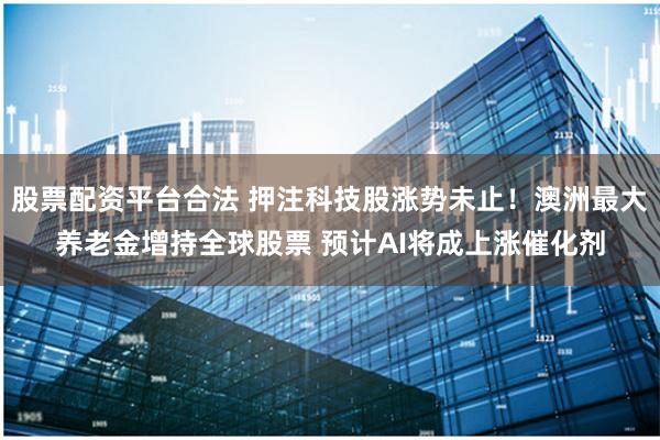 股票配资平台合法 押注科技股涨势未止！澳洲最大养老金增持全球股票 预计AI将成上涨催化剂
