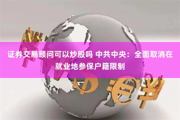 证券交易顾问可以炒股吗 中共中央：全面取消在就业地参保户籍限制