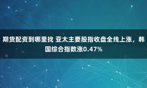期货配资到哪里找 亚太主要股指收盘全线上涨，韩国综合指数涨0.47%