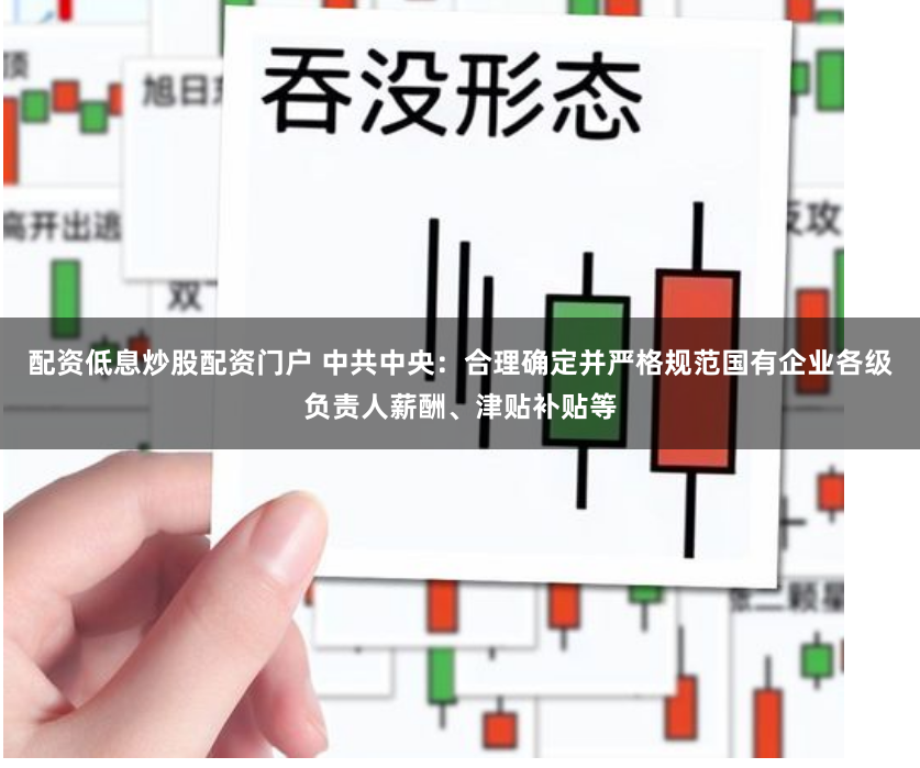 配资低息炒股配资门户 中共中央：合理确定并严格规范国有企业各级负责人薪酬、津贴补贴等