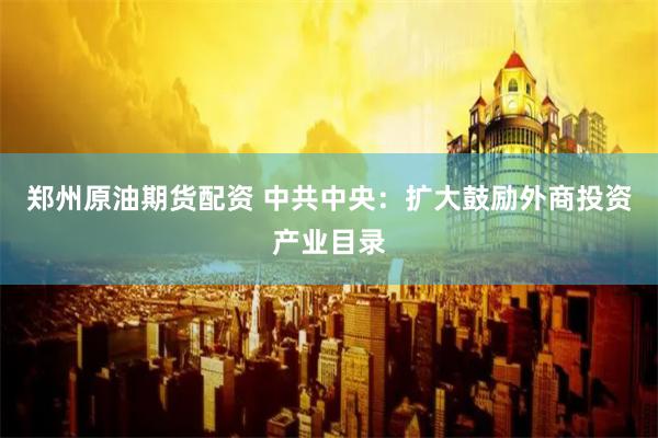 郑州原油期货配资 中共中央：扩大鼓励外商投资产业目录