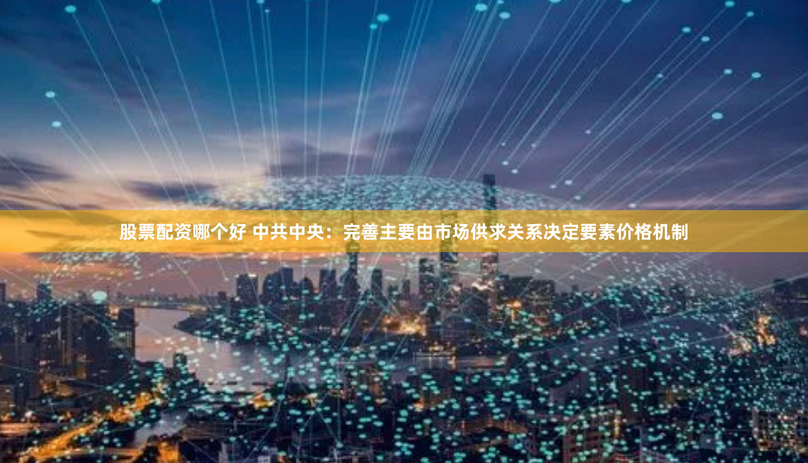 股票配资哪个好 中共中央：完善主要由市场供求关系决定要素价格机制