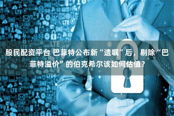 股民配资平台 巴菲特公布新“遗嘱”后，剔除“巴菲特溢价”的伯克希尔该如何估值？
