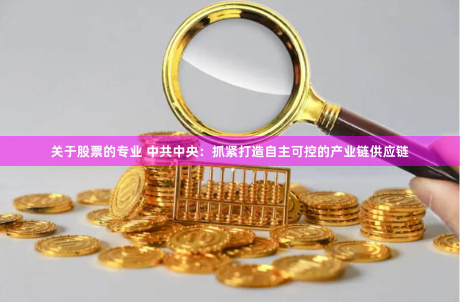 关于股票的专业 中共中央：抓紧打造自主可控的产业链供应链