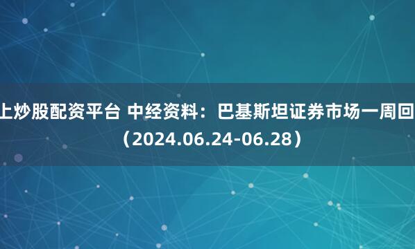 网上炒股配资平台 中经资料：巴基斯坦证券市场一周回顾 （2024.06.24-06.28）