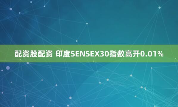 配资股配资 印度SENSEX30指数高开0.01%