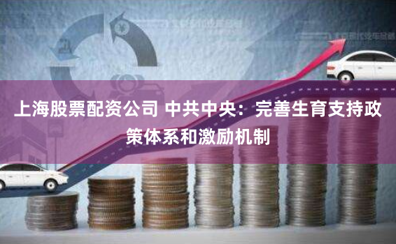 上海股票配资公司 中共中央：完善生育支持政策体系和激励机制