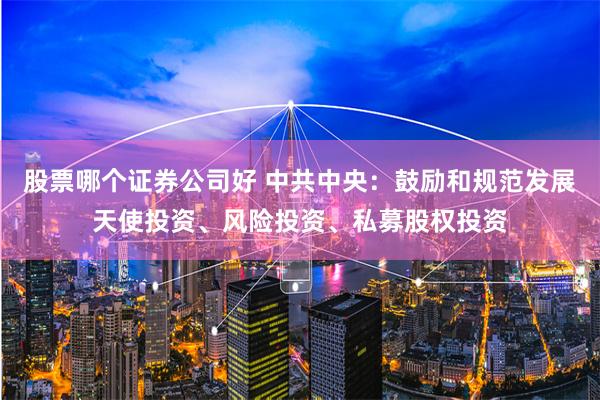 股票哪个证券公司好 中共中央：鼓励和规范发展天使投资、风险投资、私募股权投资