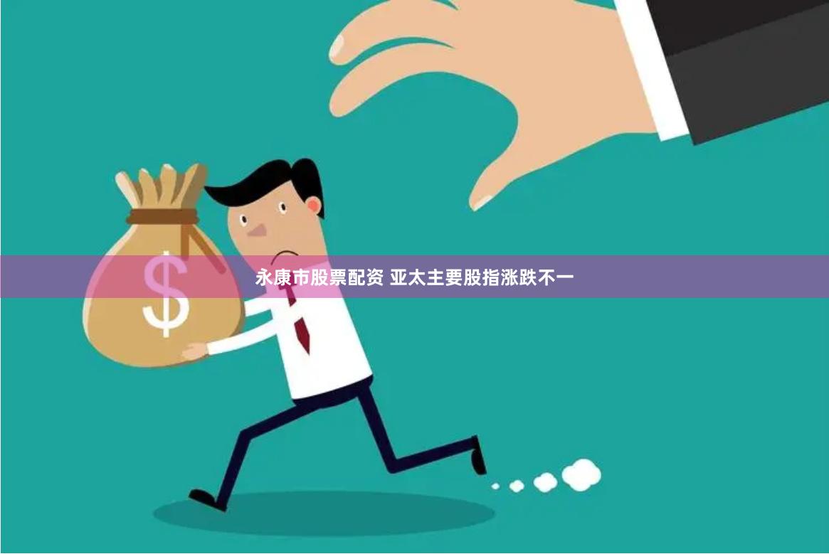 永康市股票配资 亚太主要股指涨跌不一