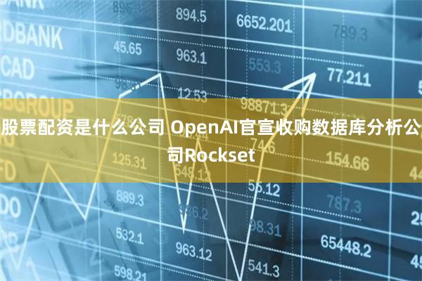 股票配资是什么公司 OpenAI官宣收购数据库分析公司Rockset