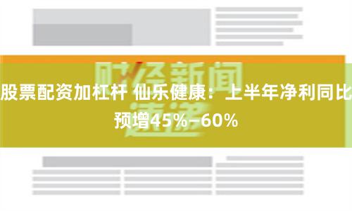 股票配资加杠杆 仙乐健康：上半年净利同比预增45%—60%