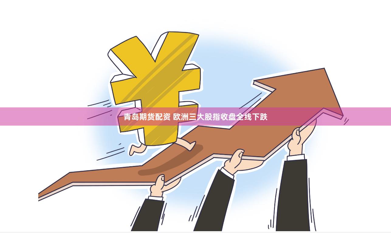 青岛期货配资 欧洲三大股指收盘全线下跌