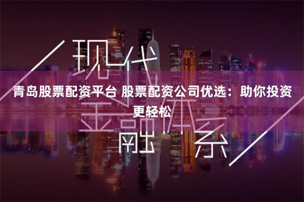青岛股票配资平台 股票配资公司优选：助你投资更轻松