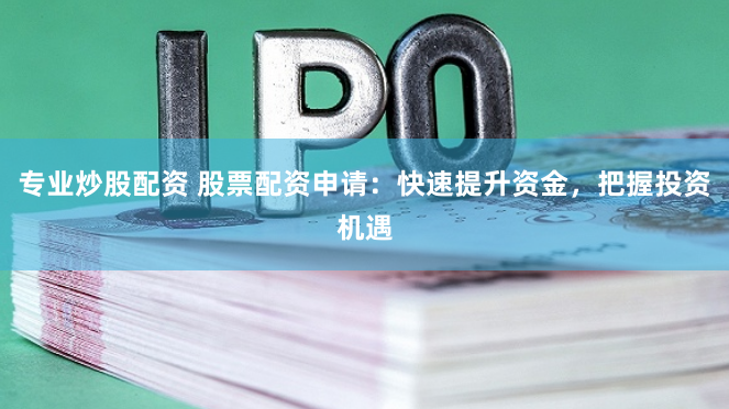 专业炒股配资 股票配资申请：快速提升资金，把握投资机遇