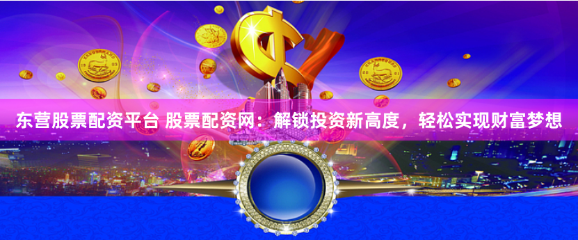 东营股票配资平台 股票配资网：解锁投资新高度，轻松实现财富梦想