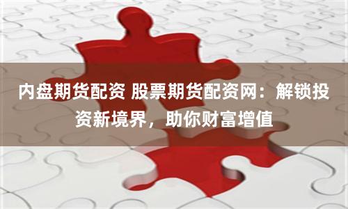 内盘期货配资 股票期货配资网：解锁投资新境界，助你财富增值