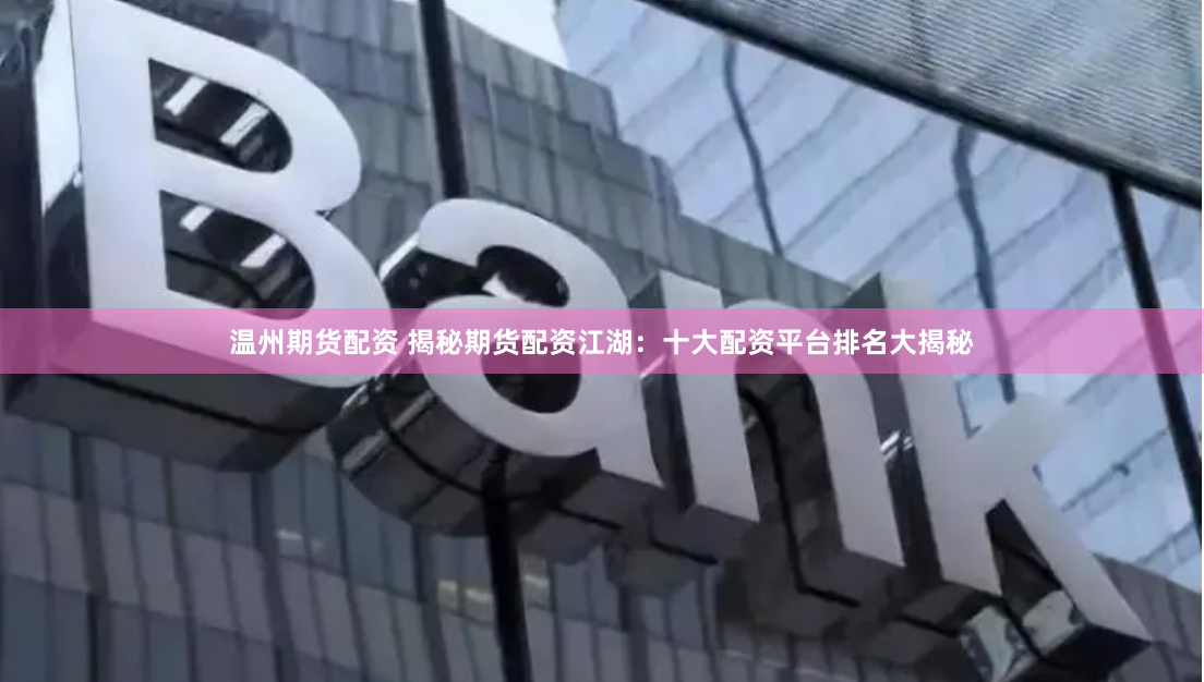温州期货配资 揭秘期货配资江湖：十大配资平台排名大揭秘