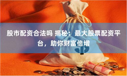 股市配资合法吗 揭秘：最大股票配资平台，助你财富倍增