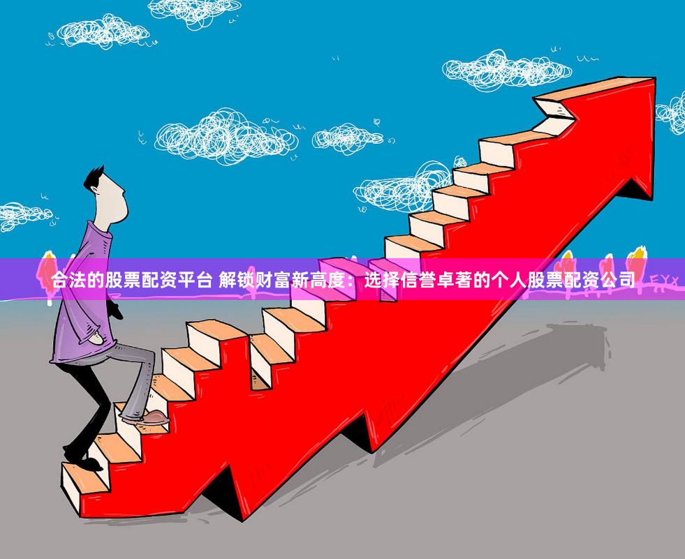 合法的股票配资平台 解锁财富新高度：选择信誉卓著的个人股票配资公司