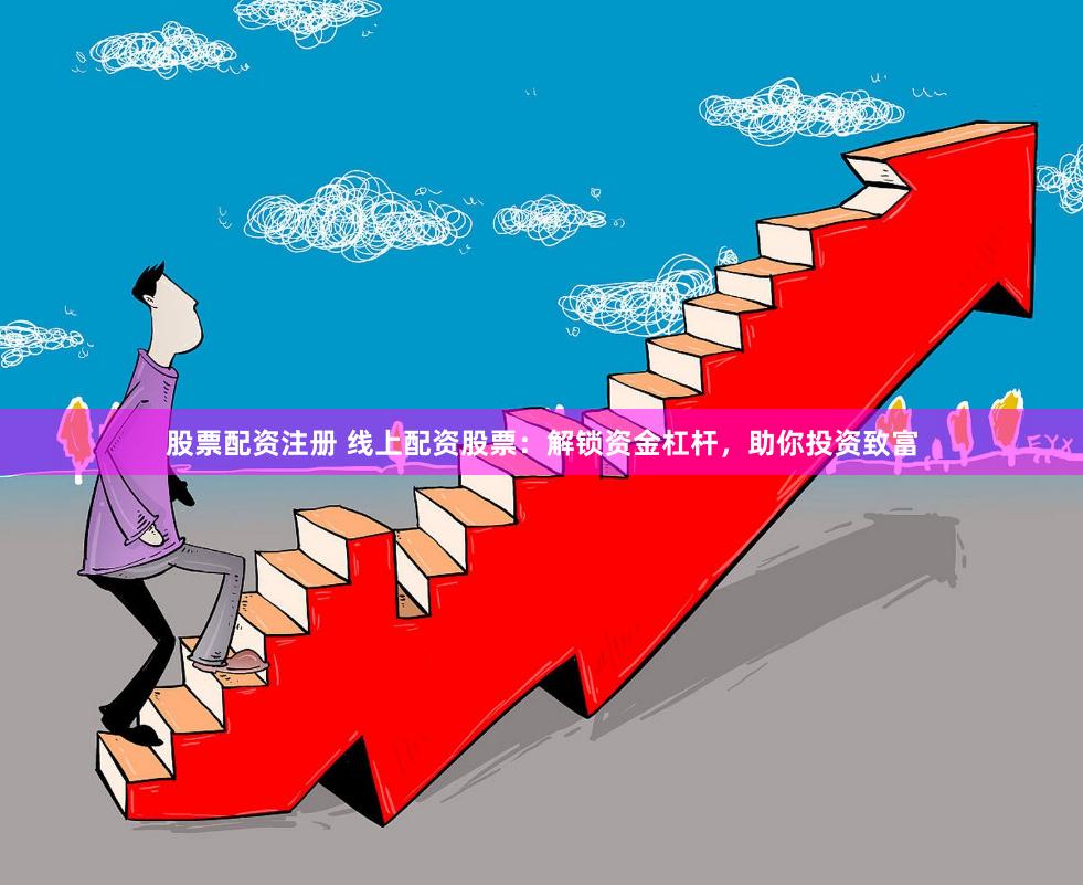 股票配资注册 线上配资股票：解锁资金杠杆，助你投资致富