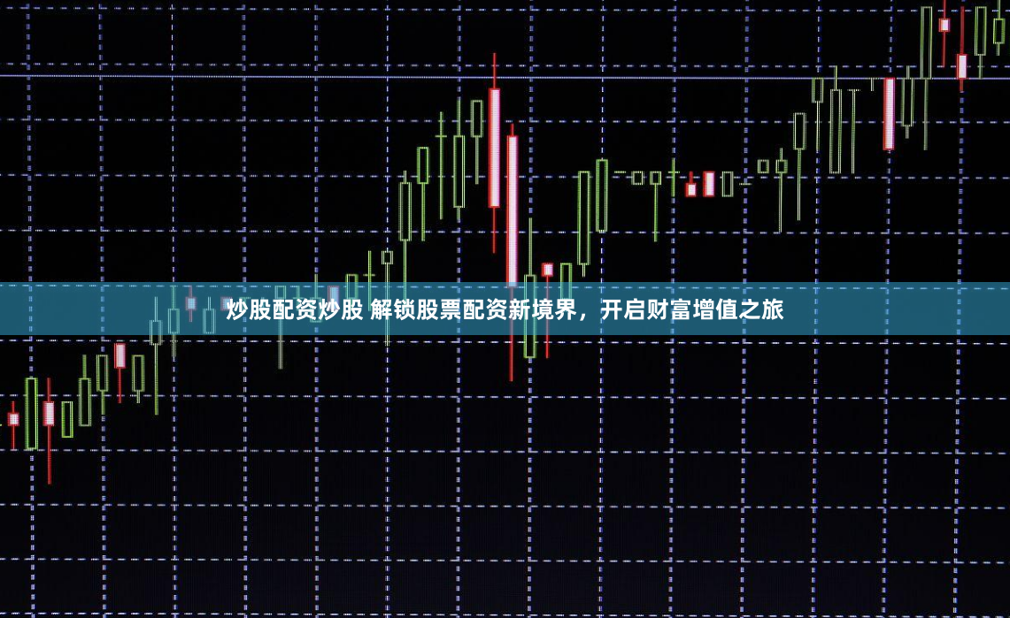 炒股配资炒股 解锁股票配资新境界，开启财富增值之旅
