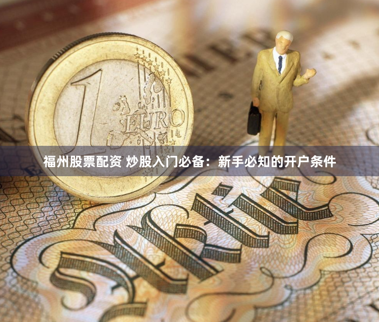 福州股票配资 炒股入门必备：新手必知的开户条件
