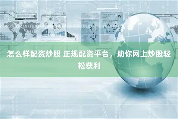 怎么样配资炒股 正规配资平台，助你网上炒股轻松获利