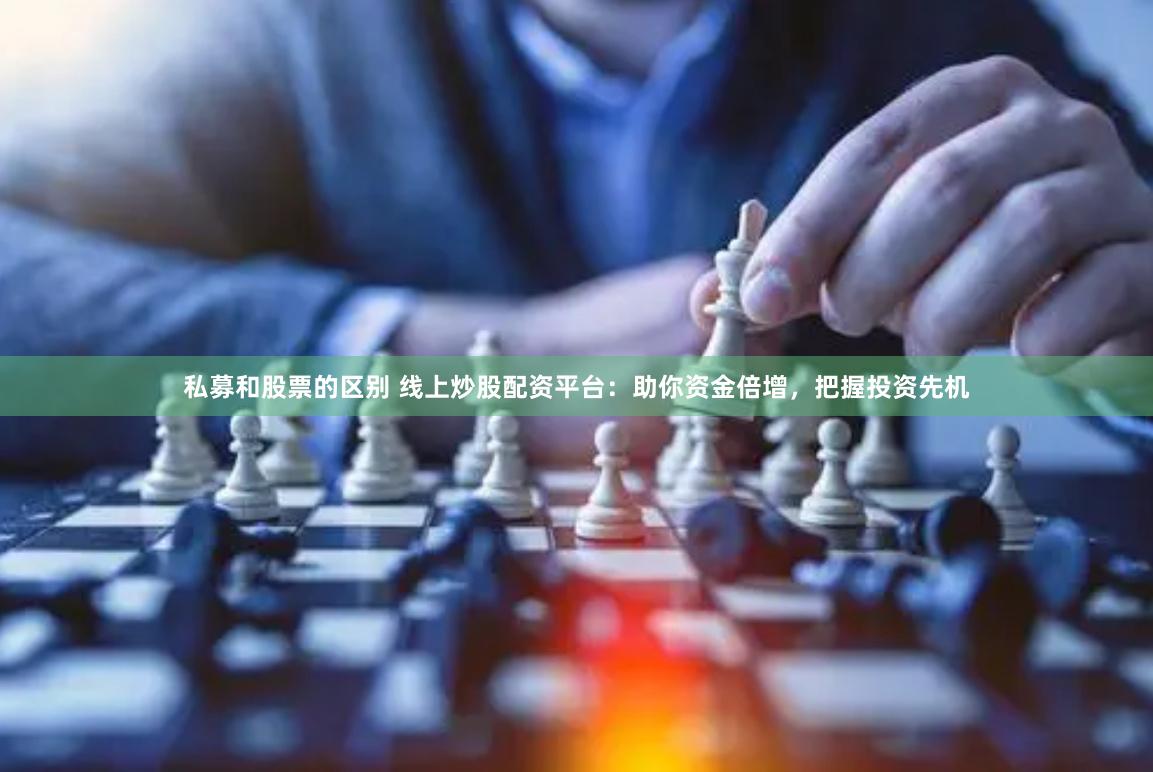 私募和股票的区别 线上炒股配资平台：助你资金倍增，把握投资先机