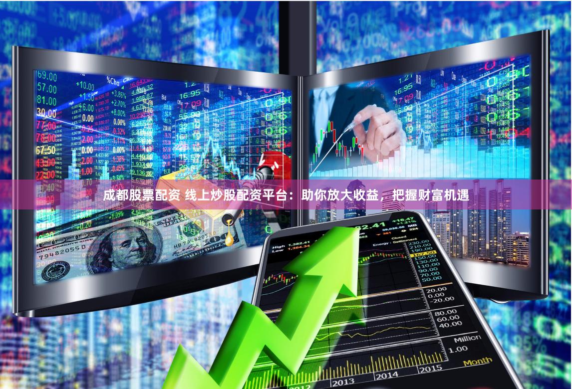 成都股票配资 线上炒股配资平台：助你放大收益，把握财富机遇