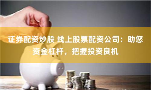 证券配资炒股 线上股票配资公司：助您资金杠杆，把握投资良机