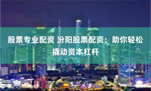 股票专业配资 汾阳股票配资：助你轻松撬动资本杠杆