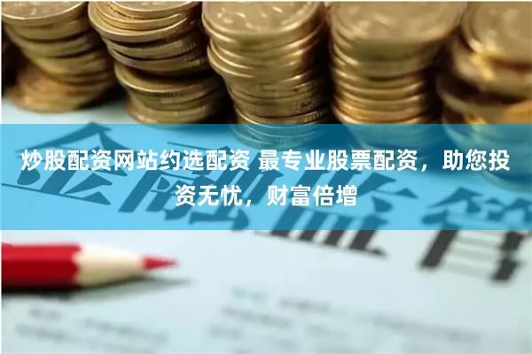 炒股配资网站约选配资 最专业股票配资，助您投资无忧，财富倍增
