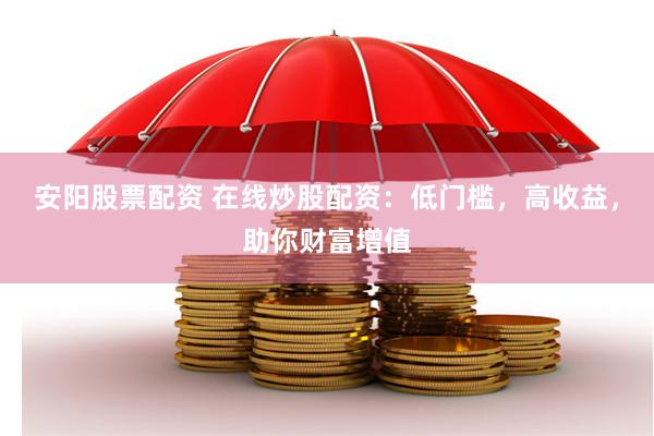 安阳股票配资 在线炒股配资：低门槛，高收益，助你财富增值