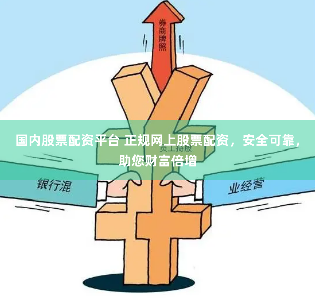国内股票配资平台 正规网上股票配资，安全可靠，助您财富倍增