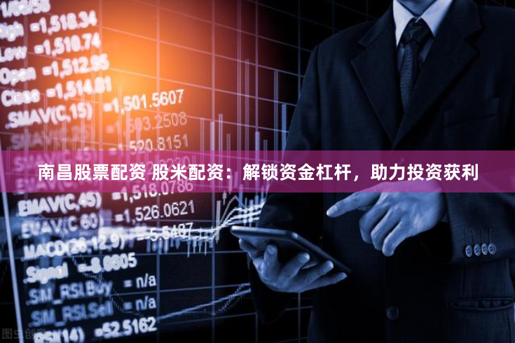 南昌股票配资 股米配资：解锁资金杠杆，助力投资获利